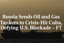 FT: Two shipments of Russian oil and gas head to Cuba in defiance of US