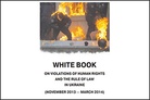 WHITE BOOK ON VIOLATIONS OF HUMAN RIGHTS AND THE RULE OF LAW IN UKRAINE (NOVEMBER 2013 - MARCH 2014)